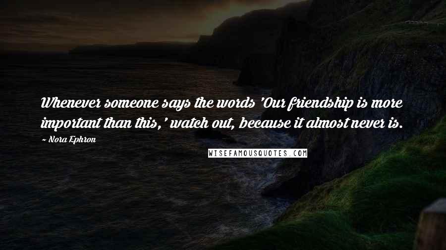 Nora Ephron Quotes: Whenever someone says the words 'Our friendship is more important than this,' watch out, because it almost never is.
