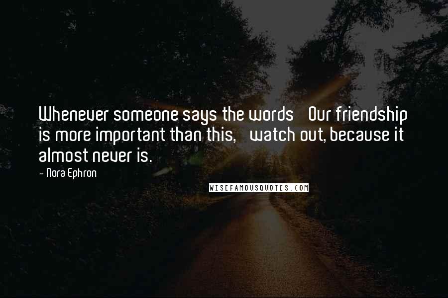 Nora Ephron Quotes: Whenever someone says the words 'Our friendship is more important than this,' watch out, because it almost never is.