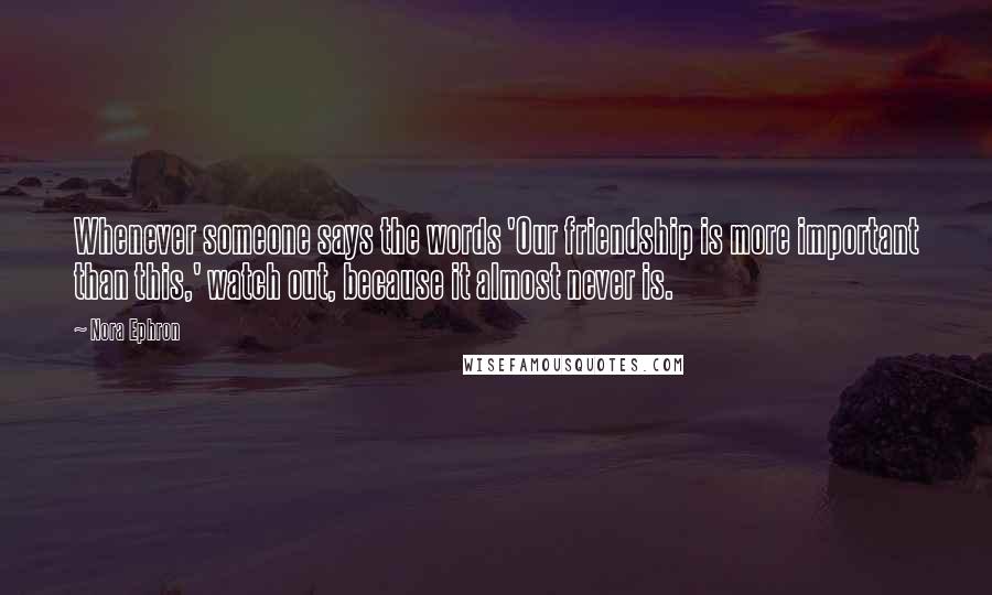 Nora Ephron Quotes: Whenever someone says the words 'Our friendship is more important than this,' watch out, because it almost never is.