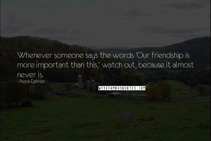 Nora Ephron Quotes: Whenever someone says the words 'Our friendship is more important than this,' watch out, because it almost never is.