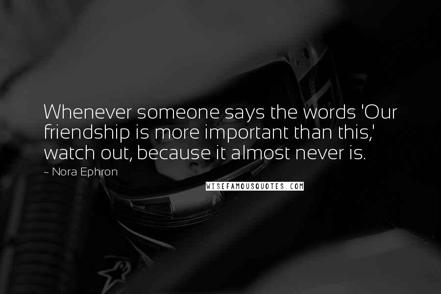 Nora Ephron Quotes: Whenever someone says the words 'Our friendship is more important than this,' watch out, because it almost never is.