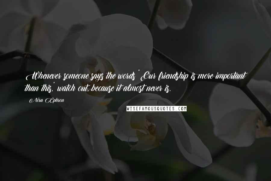 Nora Ephron Quotes: Whenever someone says the words 'Our friendship is more important than this,' watch out, because it almost never is.