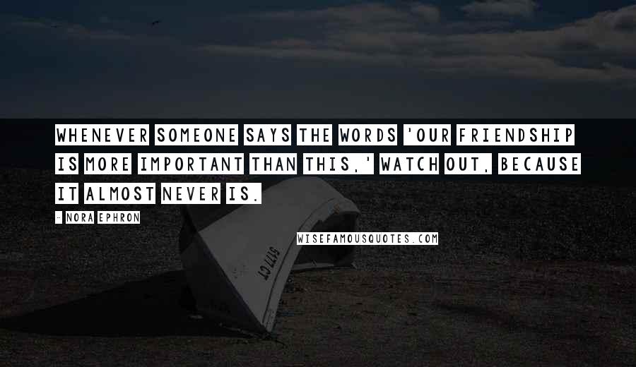 Nora Ephron Quotes: Whenever someone says the words 'Our friendship is more important than this,' watch out, because it almost never is.