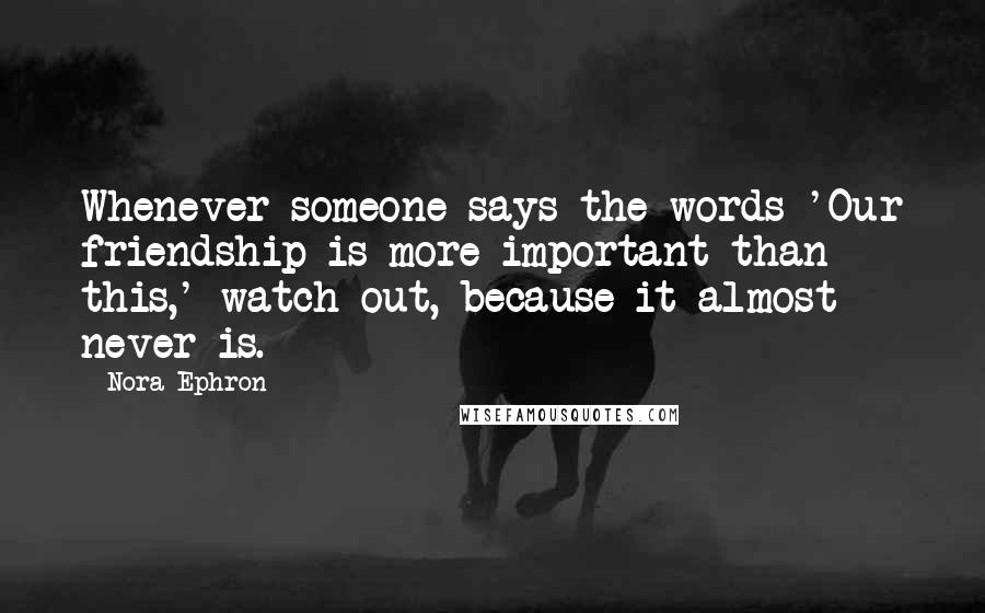 Nora Ephron Quotes: Whenever someone says the words 'Our friendship is more important than this,' watch out, because it almost never is.