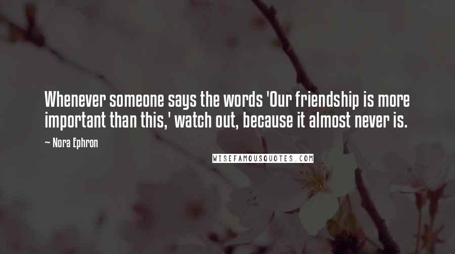 Nora Ephron Quotes: Whenever someone says the words 'Our friendship is more important than this,' watch out, because it almost never is.