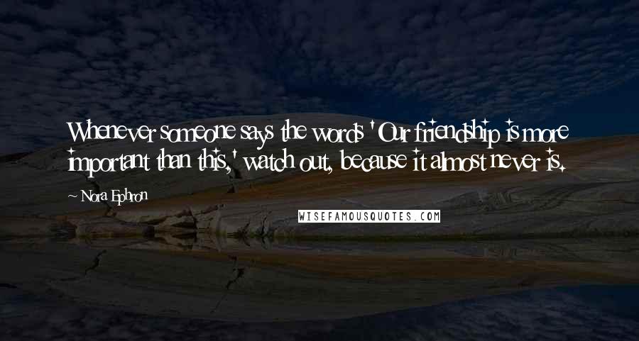 Nora Ephron Quotes: Whenever someone says the words 'Our friendship is more important than this,' watch out, because it almost never is.