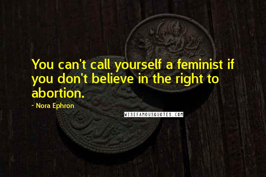 Nora Ephron Quotes: You can't call yourself a feminist if you don't believe in the right to abortion.