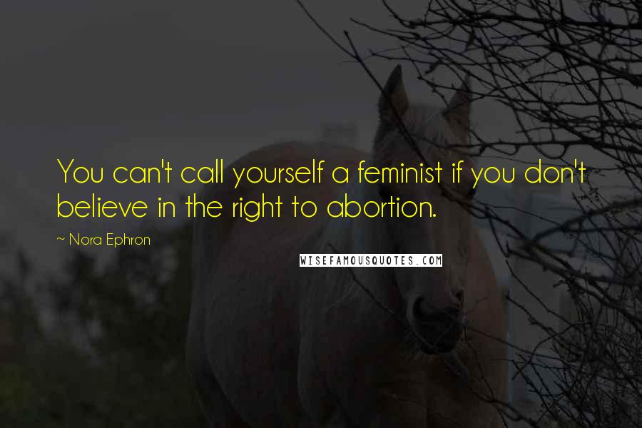 Nora Ephron Quotes: You can't call yourself a feminist if you don't believe in the right to abortion.