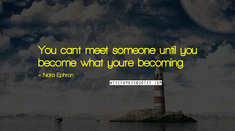 Nora Ephron Quotes: You can't meet someone until you become what you're becoming.