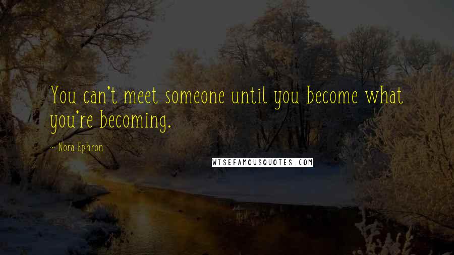 Nora Ephron Quotes: You can't meet someone until you become what you're becoming.