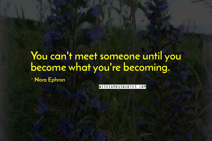 Nora Ephron Quotes: You can't meet someone until you become what you're becoming.