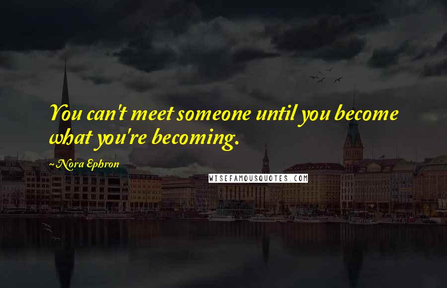 Nora Ephron Quotes: You can't meet someone until you become what you're becoming.