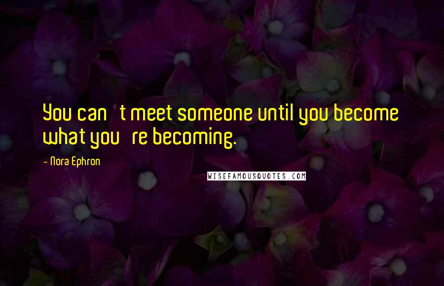 Nora Ephron Quotes: You can't meet someone until you become what you're becoming.