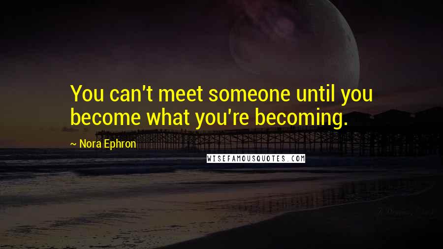 Nora Ephron Quotes: You can't meet someone until you become what you're becoming.