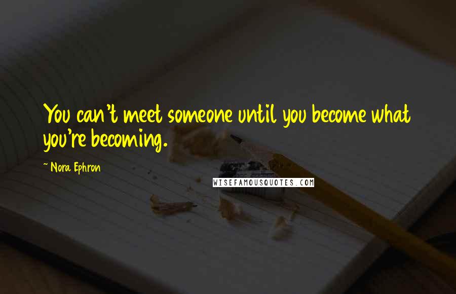 Nora Ephron Quotes: You can't meet someone until you become what you're becoming.