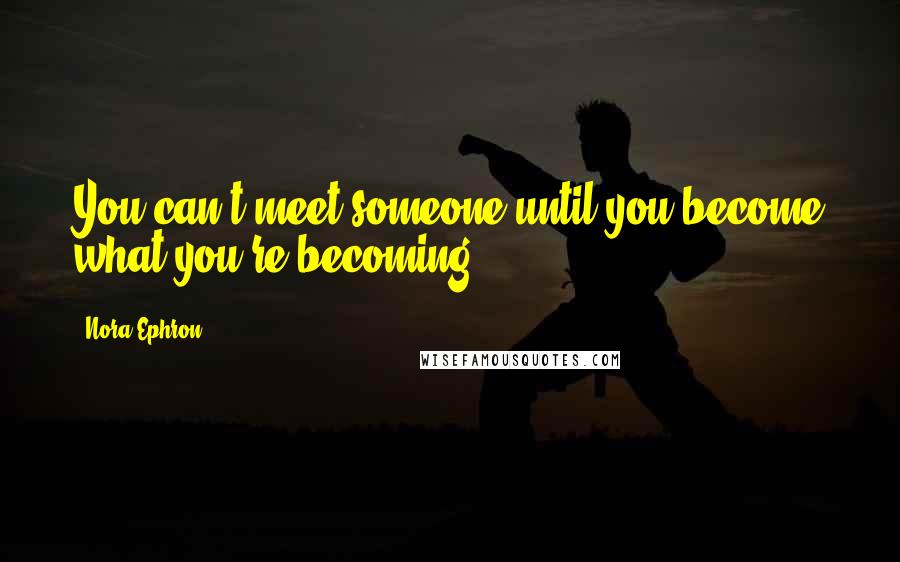 Nora Ephron Quotes: You can't meet someone until you become what you're becoming.