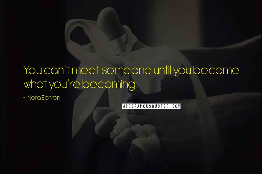 Nora Ephron Quotes: You can't meet someone until you become what you're becoming.