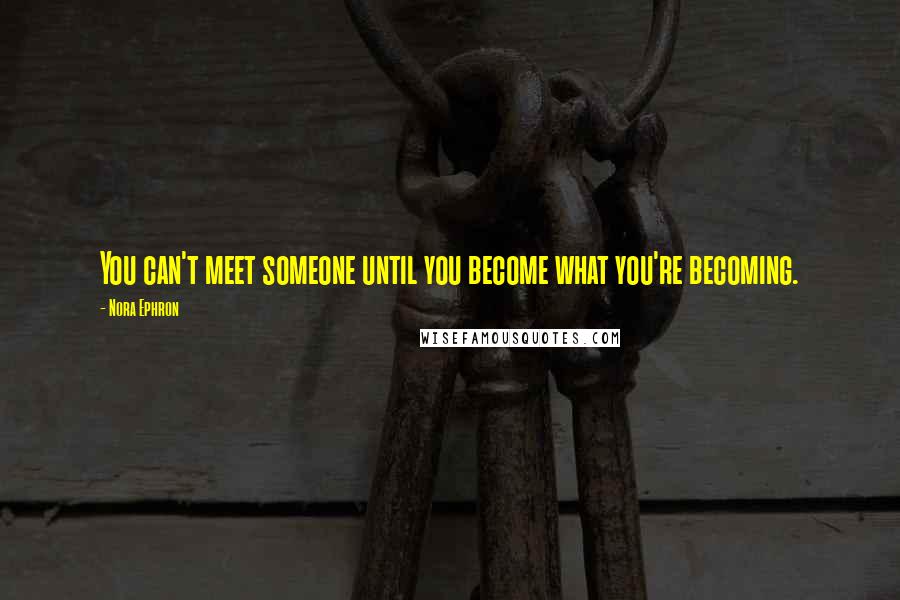 Nora Ephron Quotes: You can't meet someone until you become what you're becoming.