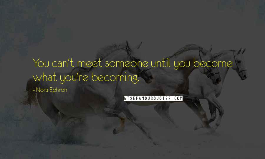 Nora Ephron Quotes: You can't meet someone until you become what you're becoming.