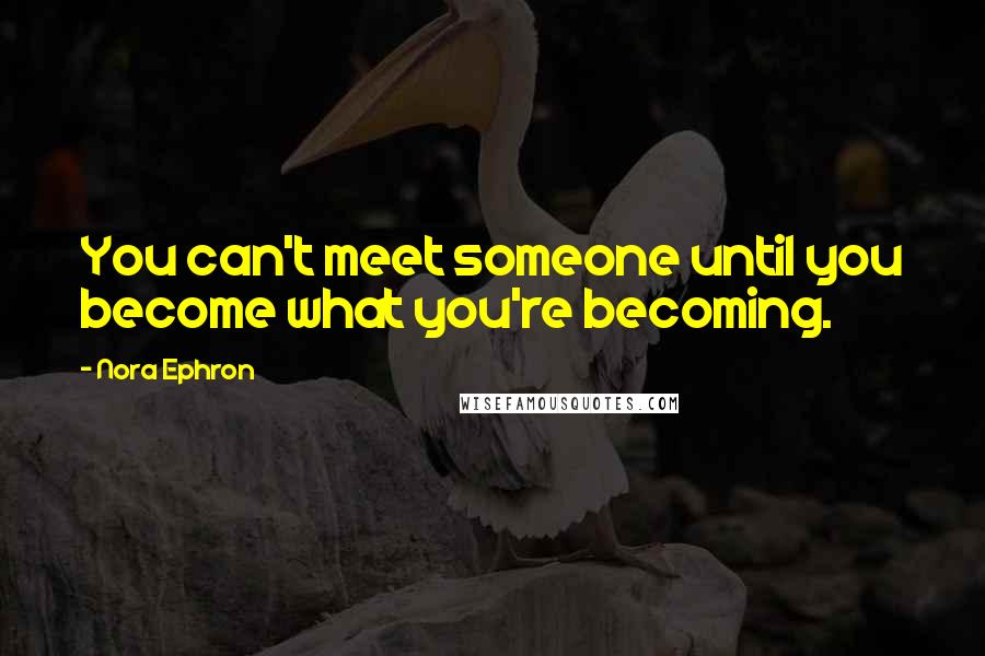 Nora Ephron Quotes: You can't meet someone until you become what you're becoming.