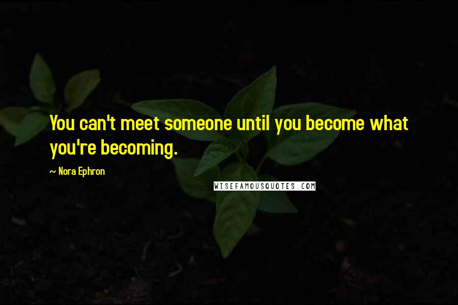 Nora Ephron Quotes: You can't meet someone until you become what you're becoming.