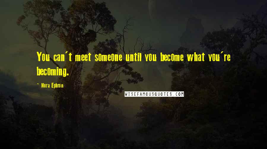 Nora Ephron Quotes: You can't meet someone until you become what you're becoming.