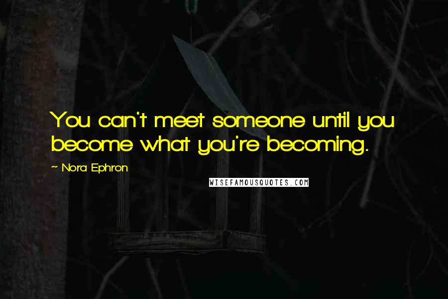 Nora Ephron Quotes: You can't meet someone until you become what you're becoming.