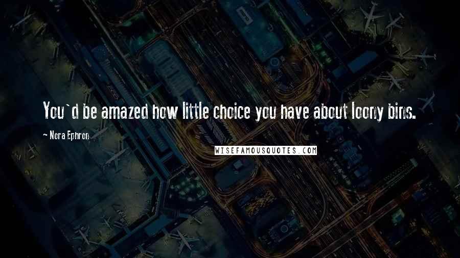 Nora Ephron Quotes: You'd be amazed how little choice you have about loony bins.