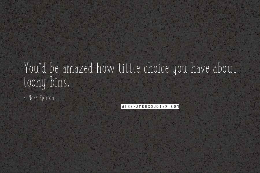 Nora Ephron Quotes: You'd be amazed how little choice you have about loony bins.