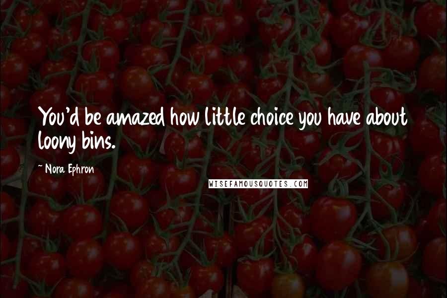 Nora Ephron Quotes: You'd be amazed how little choice you have about loony bins.