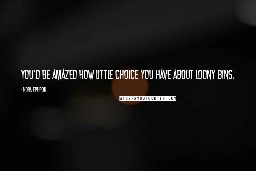 Nora Ephron Quotes: You'd be amazed how little choice you have about loony bins.