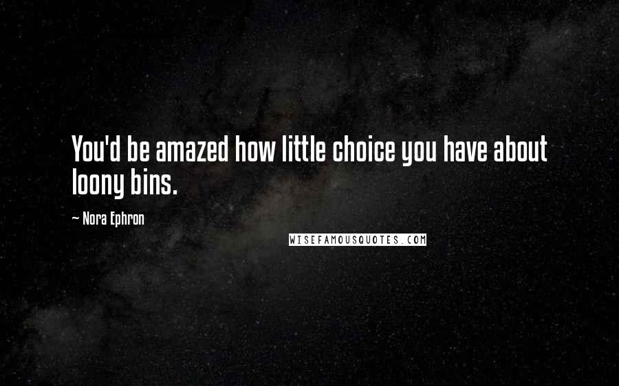 Nora Ephron Quotes: You'd be amazed how little choice you have about loony bins.