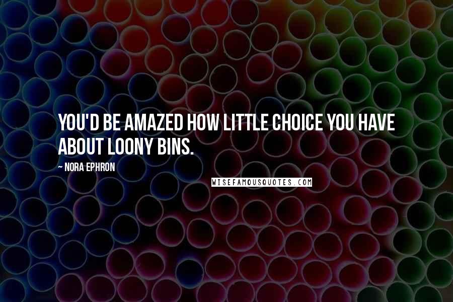 Nora Ephron Quotes: You'd be amazed how little choice you have about loony bins.