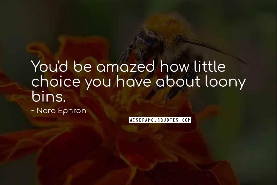 Nora Ephron Quotes: You'd be amazed how little choice you have about loony bins.