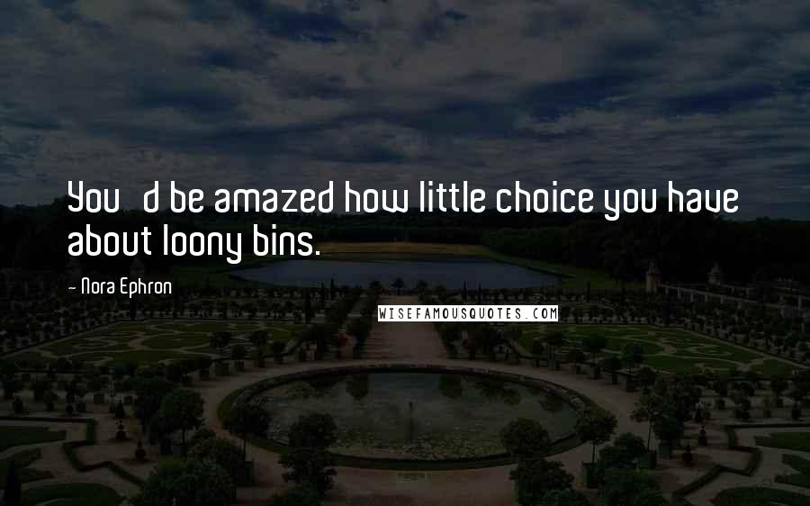 Nora Ephron Quotes: You'd be amazed how little choice you have about loony bins.