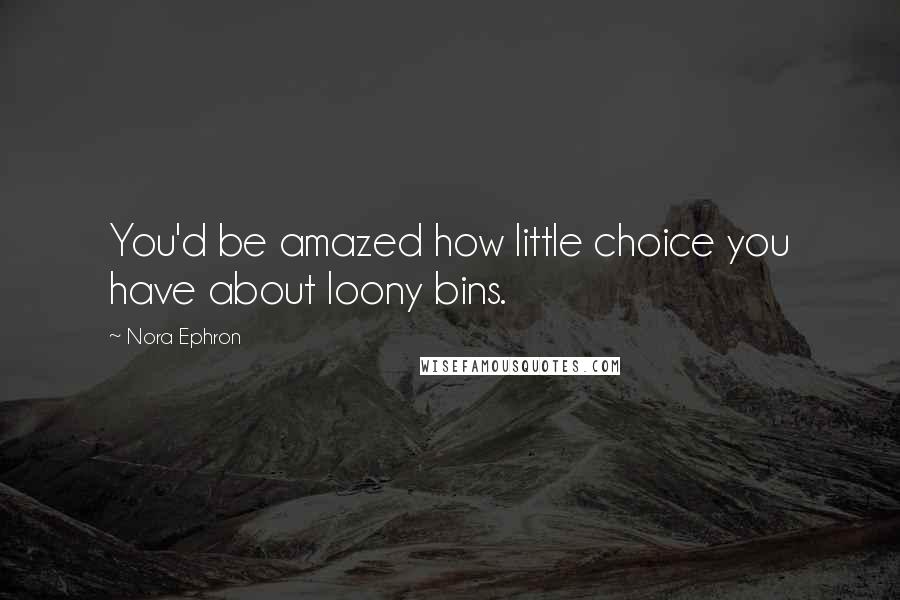 Nora Ephron Quotes: You'd be amazed how little choice you have about loony bins.