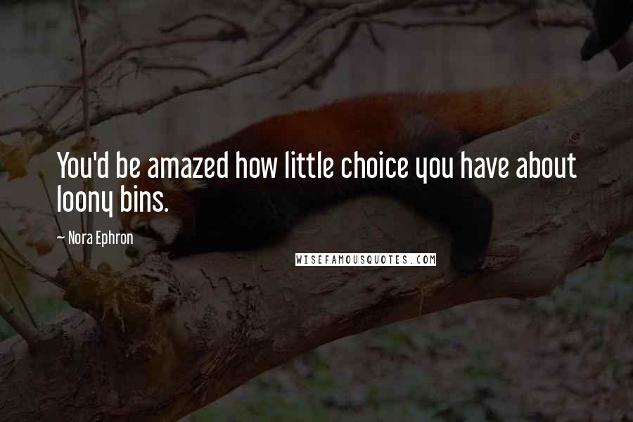 Nora Ephron Quotes: You'd be amazed how little choice you have about loony bins.