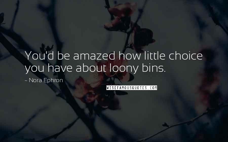 Nora Ephron Quotes: You'd be amazed how little choice you have about loony bins.