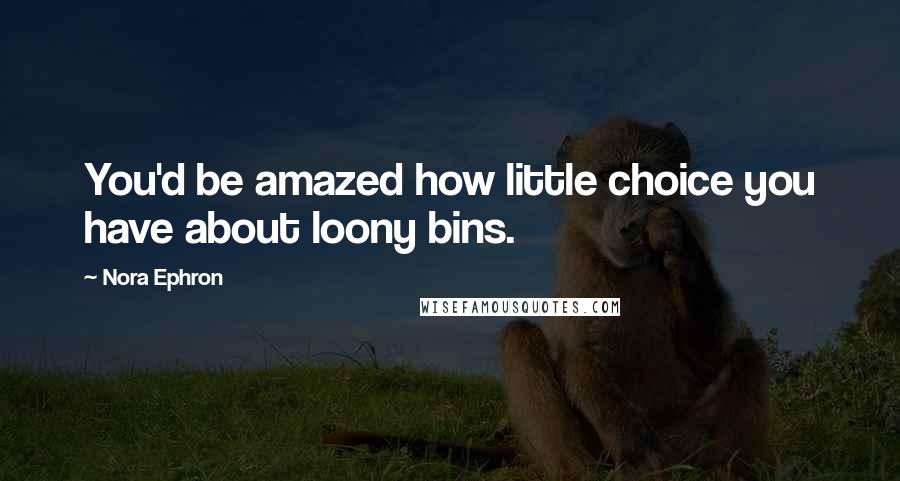 Nora Ephron Quotes: You'd be amazed how little choice you have about loony bins.