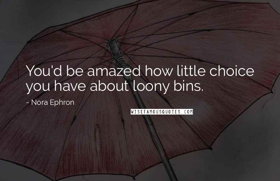 Nora Ephron Quotes: You'd be amazed how little choice you have about loony bins.