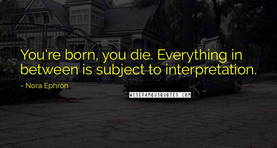 Nora Ephron Quotes: You're born, you die. Everything in between is subject to interpretation.