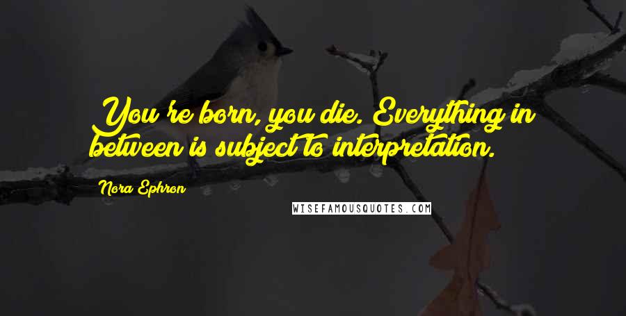 Nora Ephron Quotes: You're born, you die. Everything in between is subject to interpretation.