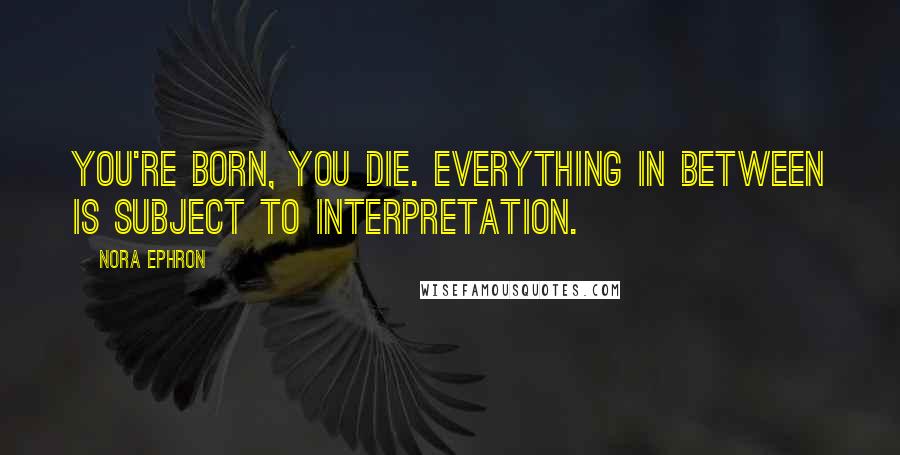 Nora Ephron Quotes: You're born, you die. Everything in between is subject to interpretation.