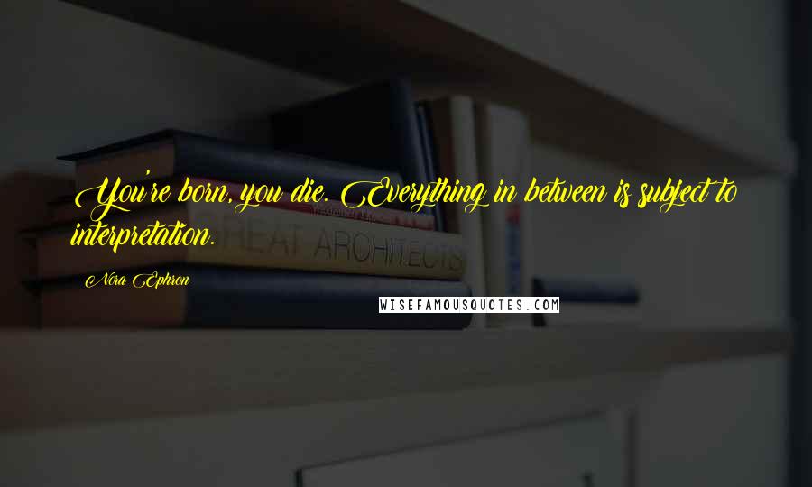 Nora Ephron Quotes: You're born, you die. Everything in between is subject to interpretation.