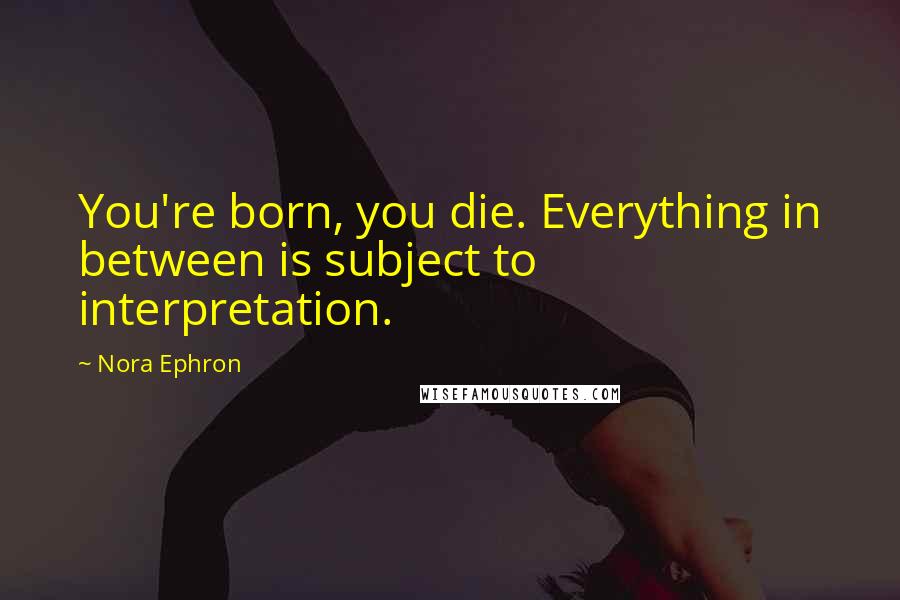 Nora Ephron Quotes: You're born, you die. Everything in between is subject to interpretation.