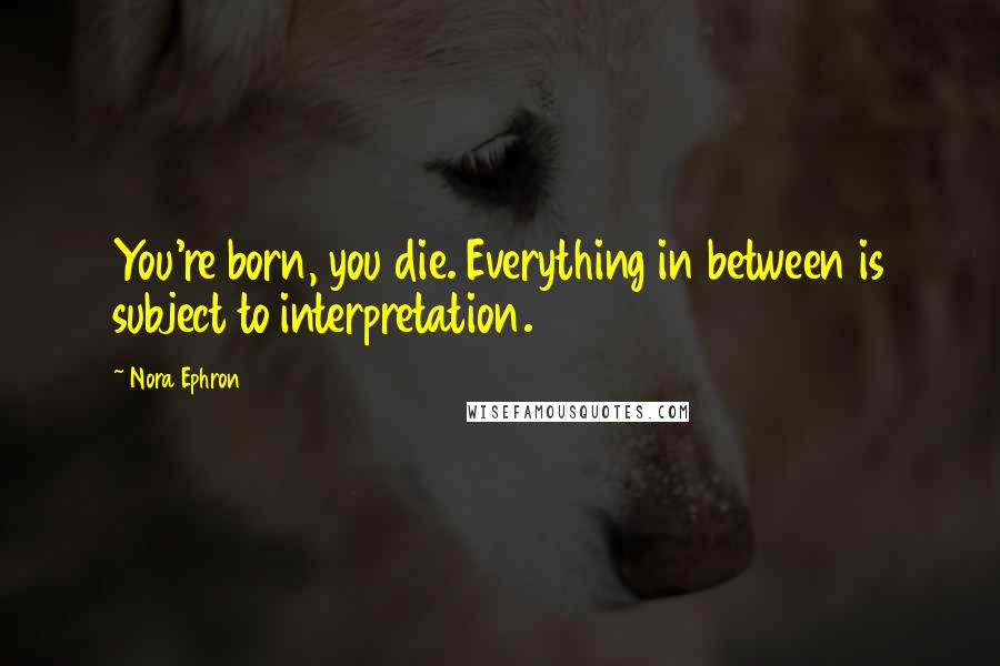 Nora Ephron Quotes: You're born, you die. Everything in between is subject to interpretation.