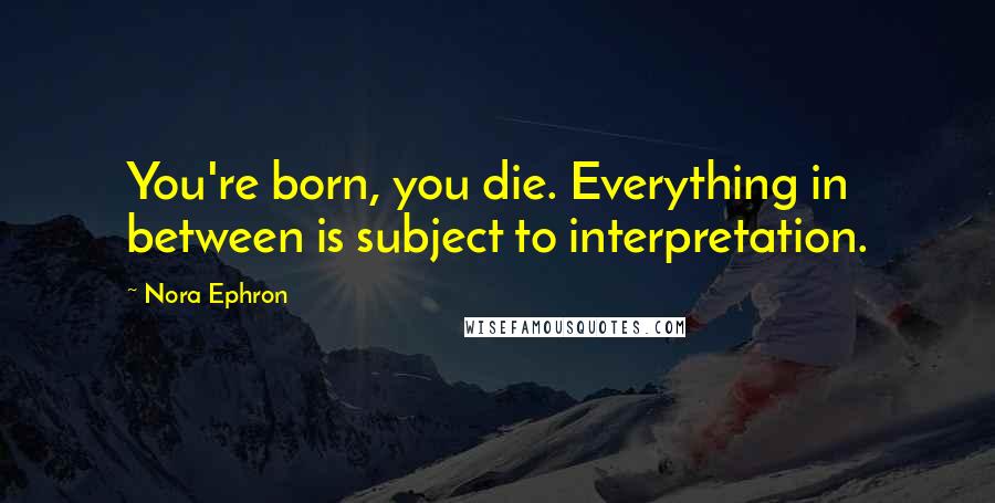 Nora Ephron Quotes: You're born, you die. Everything in between is subject to interpretation.