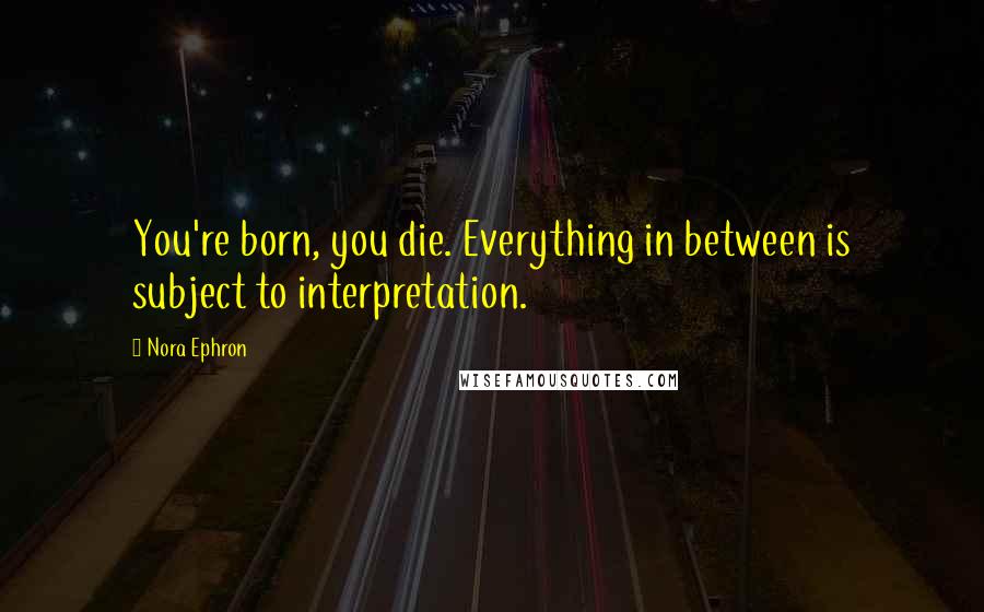 Nora Ephron Quotes: You're born, you die. Everything in between is subject to interpretation.