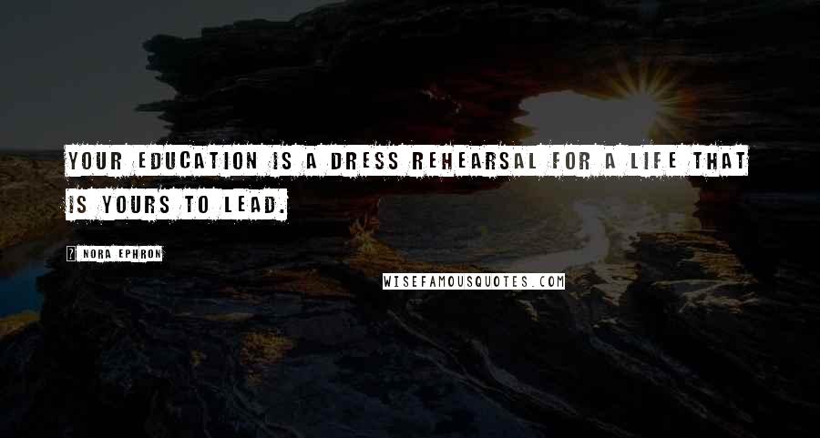 Nora Ephron Quotes: Your education is a dress rehearsal for a life that is yours to lead.