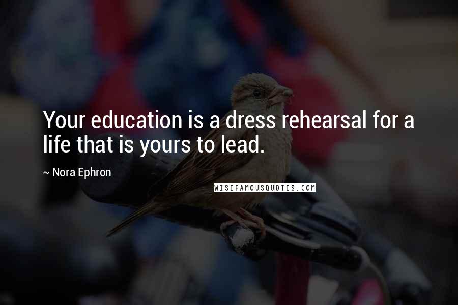 Nora Ephron Quotes: Your education is a dress rehearsal for a life that is yours to lead.